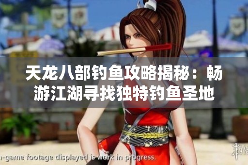 天龙八部钓鱼攻略揭秘：畅游江湖寻找独特钓鱼圣地