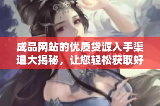 成品网站的优质货源入手渠道大揭秘，让您轻松获取好货