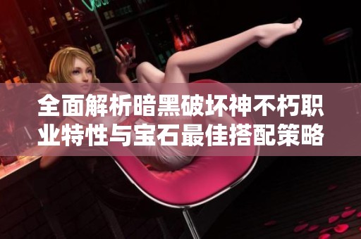 全面解析暗黑破坏神不朽职业特性与宝石最佳搭配策略