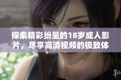 探索精彩纷呈的18岁成人影片，尽享高清视频的极致体验