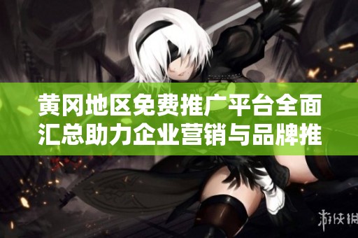 黄冈地区免费推广平台全面汇总助力企业营销与品牌推广