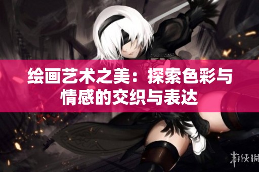 绘画艺术之美：探索色彩与情感的交织与表达