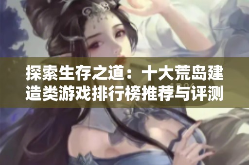 探索生存之道：十大荒岛建造类游戏排行榜推荐与评测