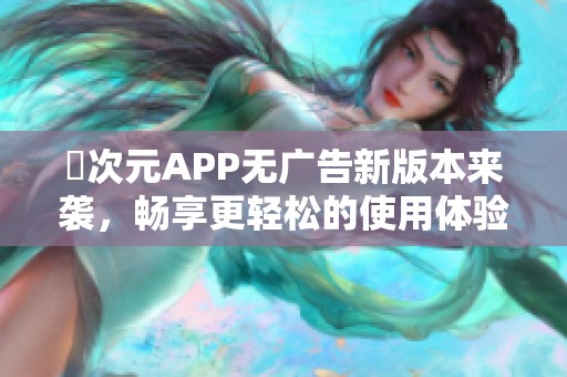 囧次元APP无广告新版本来袭，畅享更轻松的使用体验！