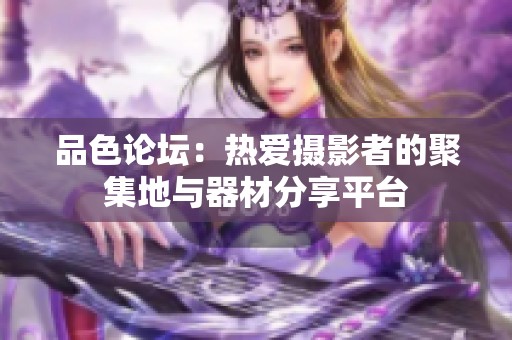 品色论坛：热爱摄影者的聚集地与器材分享平台