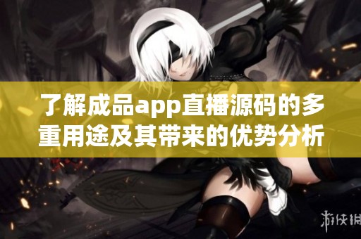了解成品app直播源码的多重用途及其带来的优势分析
