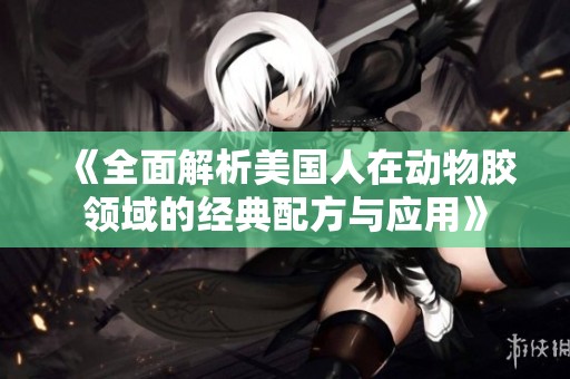 《全面解析美国人在动物胶领域的经典配方与应用》