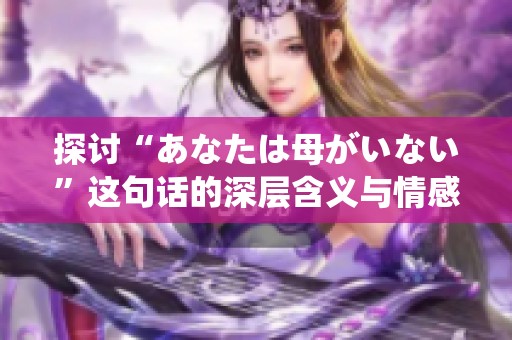 探讨“あなたは母がいない”这句话的深层含义与情感反响