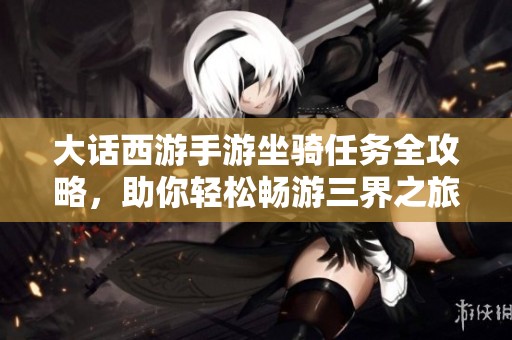 大话西游手游坐骑任务全攻略，助你轻松畅游三界之旅