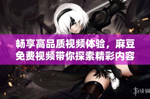 畅享高品质视频体验，麻豆免费视频带你探索精彩内容