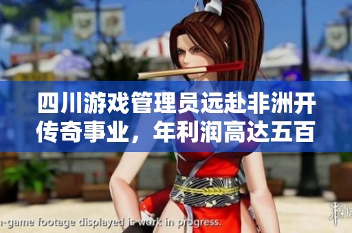 四川游戏管理员远赴非洲开传奇事业，年利润高达五百万