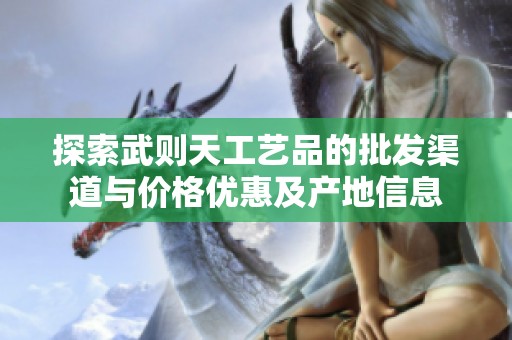 探索武则天工艺品的批发渠道与价格优惠及产地信息