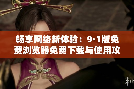 畅享网络新体验：9·1版免费浏览器免费下载与使用攻略