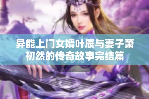异能上门女婿叶辰与妻子萧初然的传奇故事完结篇