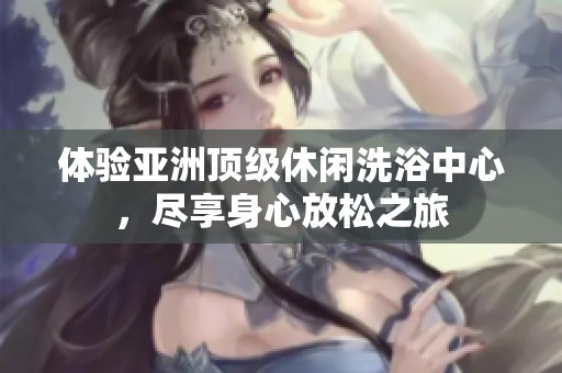 体验亚洲顶级休闲洗浴中心，尽享身心放松之旅