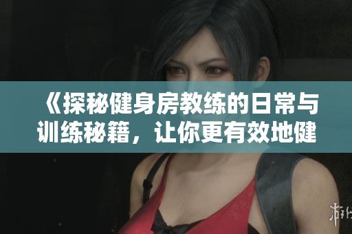 《探秘健身房教练的日常与训练秘籍，让你更有效地健身》