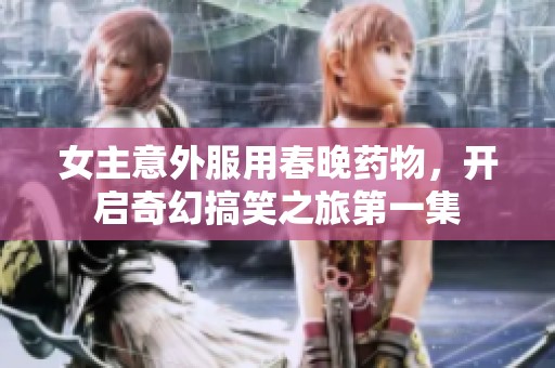 女主意外服用春晚药物，开启奇幻搞笑之旅第一集