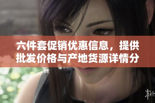 六件套促销优惠信息，提供批发价格与产地货源详情分享
