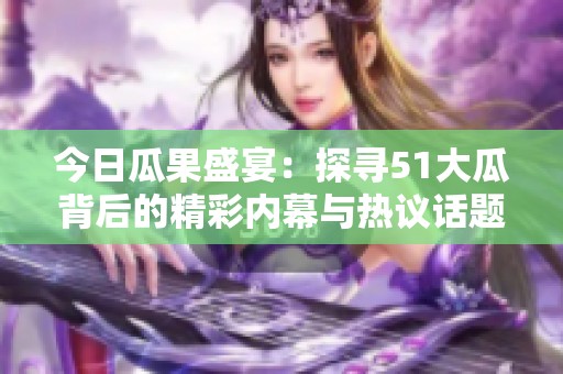 今日瓜果盛宴：探寻51大瓜背后的精彩内幕与热议话题