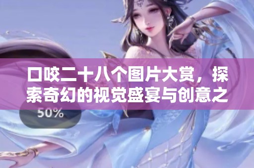 口咬二十八个图片大赏，探索奇幻的视觉盛宴与创意之美