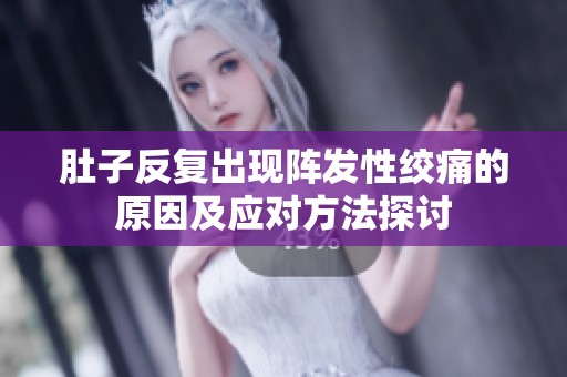 肚子反复出现阵发性绞痛的原因及应对方法探讨