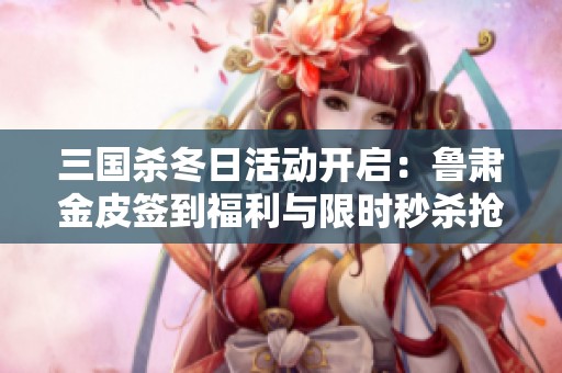 三国杀冬日活动开启：鲁肃金皮签到福利与限时秒杀抢购盛宴