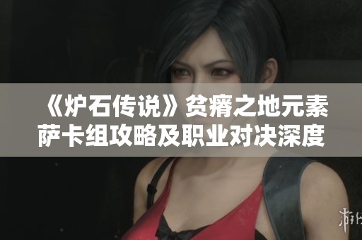 《炉石传说》贫瘠之地元素萨卡组攻略及职业对决深度解析