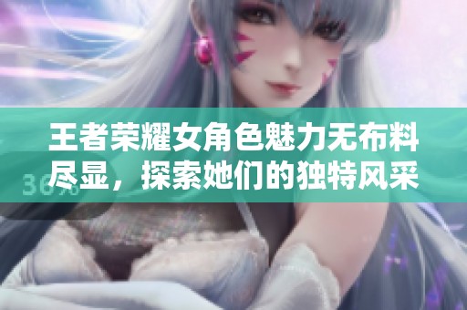 王者荣耀女角色魅力无布料尽显，探索她们的独特风采