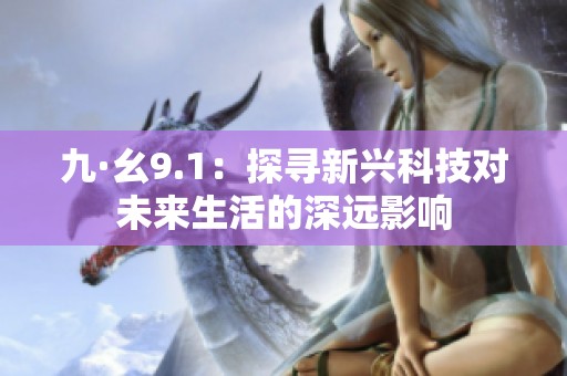 九·幺9.1：探寻新兴科技对未来生活的深远影响
