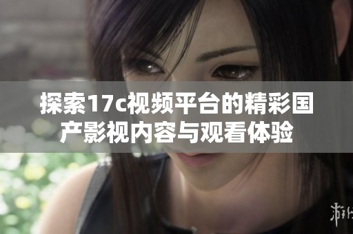 探索17c视频平台的精彩国产影视内容与观看体验