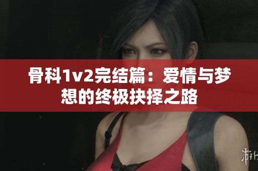 骨科1v2完结篇：爱情与梦想的终极抉择之路