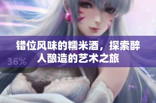 错位风味的糯米酒，探索醉人酿造的艺术之旅