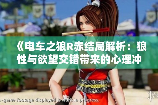 《电车之狼R赤结局解析：狼性与欲望交错带来的心理冲突》