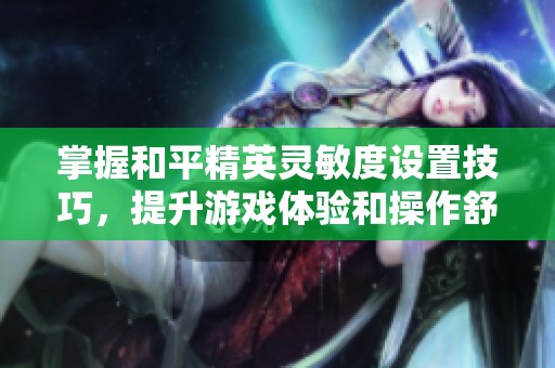掌握和平精英灵敏度设置技巧，提升游戏体验和操作舒适度
