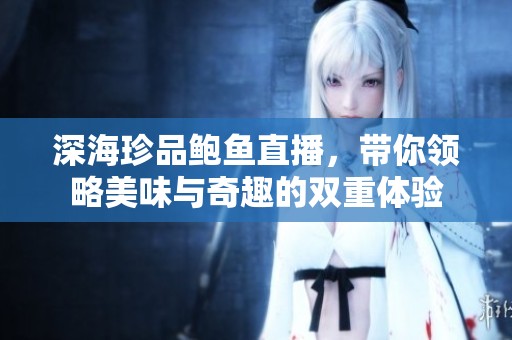 深海珍品鲍鱼直播，带你领略美味与奇趣的双重体验