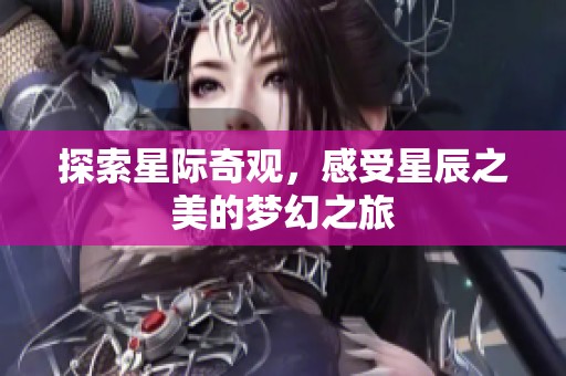 探索星际奇观，感受星辰之美的梦幻之旅