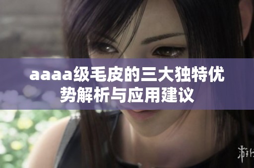 aaaa级毛皮的三大独特优势解析与应用建议