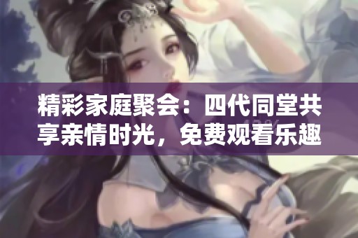 精彩家庭聚会：四代同堂共享亲情时光，免费观看乐趣无限