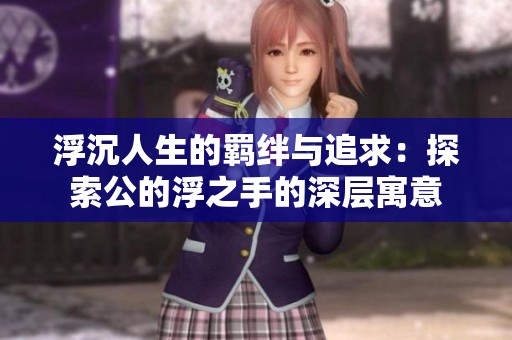 浮沉人生的羁绊与追求：探索公的浮之手的深层寓意