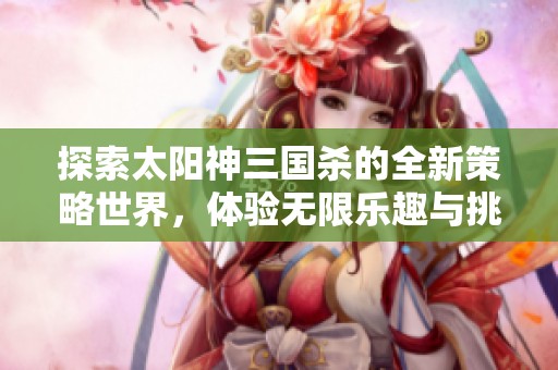 探索太阳神三国杀的全新策略世界，体验无限乐趣与挑战