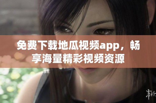 免费下载地瓜视频app，畅享海量精彩视频资源