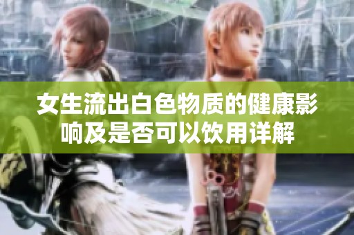 女生流出白色物质的健康影响及是否可以饮用详解