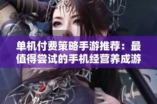 单机付费策略手游推荐：最值得尝试的手机经营养成游戏合集