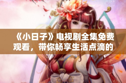《小日子》电视剧全集免费观看，带你畅享生活点滴的感动与乐趣