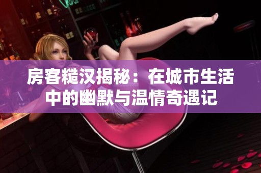 房客糙汉揭秘：在城市生活中的幽默与温情奇遇记