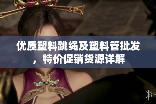 优质塑料跳绳及塑料管批发，特价促销货源详解
