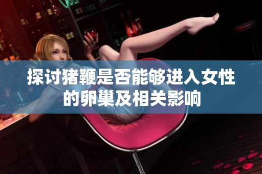 探讨猪鞭是否能够进入女性的卵巢及相关影响