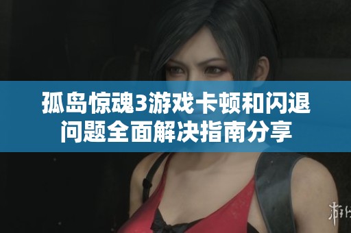 孤岛惊魂3游戏卡顿和闪退问题全面解决指南分享