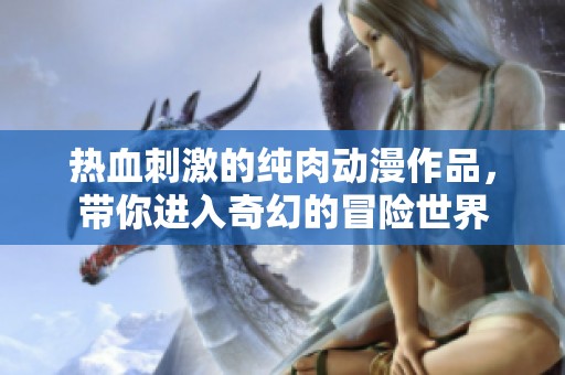 热血刺激的纯肉动漫作品，带你进入奇幻的冒险世界