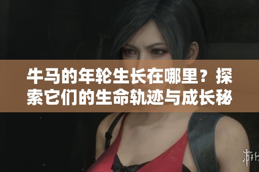 牛马的年轮生长在哪里？探索它们的生命轨迹与成长秘境